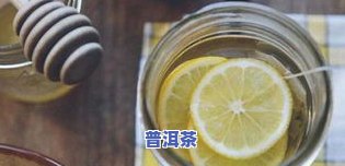 普洱茶能否与柠檬搭配？详解普洱茶、柠檬片和柠檬水的冲泡方法