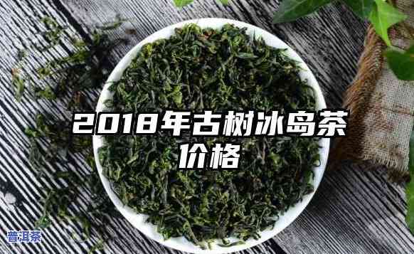 古树冰岛茶2018价格全览：最新行情与对比表