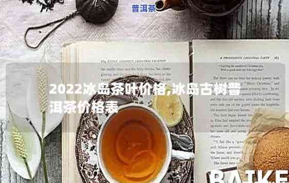 2022年冰岛茶价-2022年冰岛茶价格