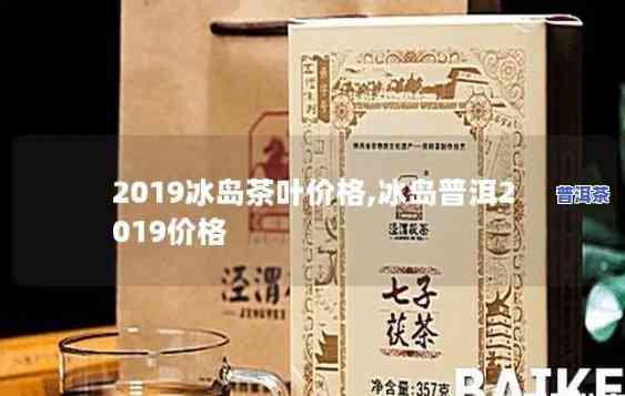 最新2019年冰岛茶叶价格，2019年冰岛茶叶末最新价格公布！