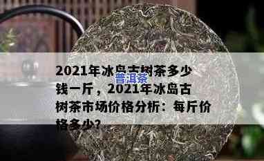 2021年冰岛茶价-2021年冰岛茶价格