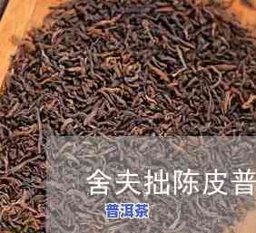 拙夫舍陈皮普洱价格-拙夫舍茶价格