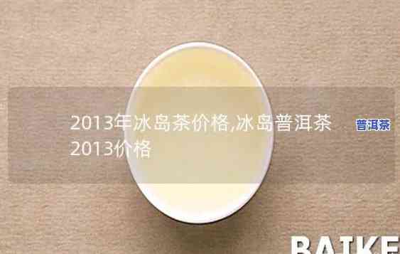 冰岛王普洱茶价格：2013年正宗冰岛茶每斤多少钱？