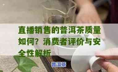 直播销售的普洱茶品质好吗，探究直播销售普洱茶的品质真实性