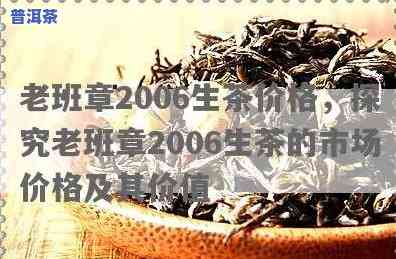 老班章2006生茶价格，探秘古树普洱的魅力：老班章2006生茶价格解析