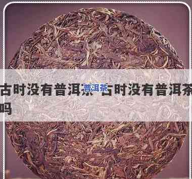 古代为什么没有普洱茶了，解密古代：为何普洱茶在那个时代并未出现？