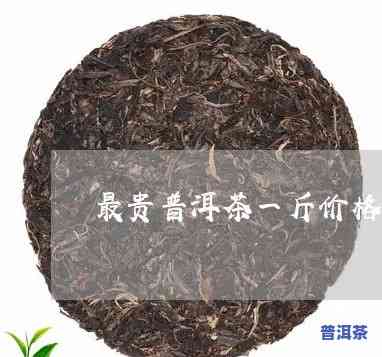 一斤普洱茶最贵多少钱-一斤普洱茶最贵多少钱啊