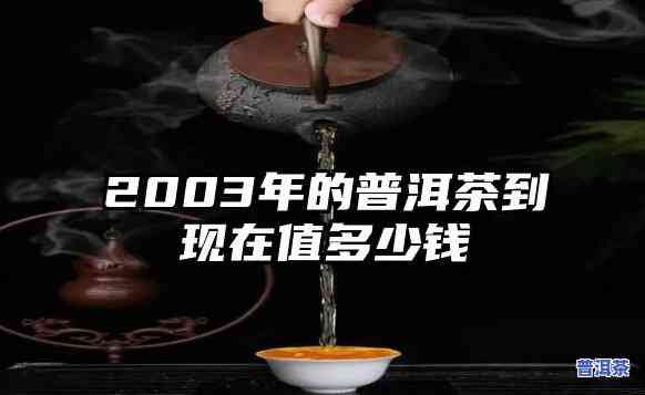 03年的普洱值多少，2003年的普洱茶现在价值多少？