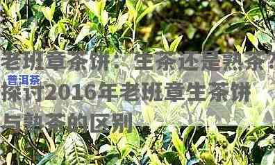 老班章茶饼：生茶还是熟茶？2016年生茶与熟茶的区别及优劣比较