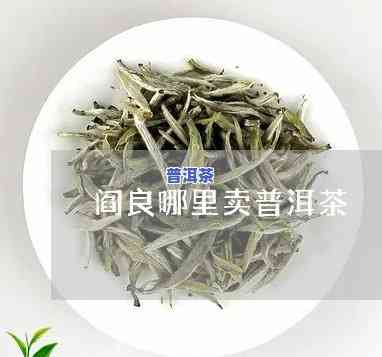 阎良卖普洱茶在哪里啊-阎良卖普洱茶在哪里啊最近