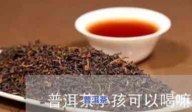 儿童喝普洱熟茶好？熟悉其适宜性和留意事项