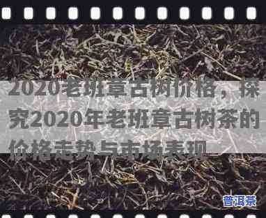 历年老班章古树茶价格走势：从2008年至2020年的变化