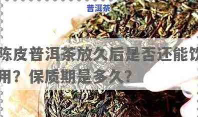 陈皮普洱茶放久了能不能喝，陈皮普洱茶放置时间过长，还能否安心饮用？