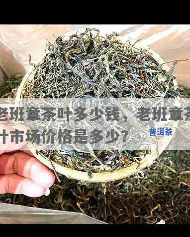 真正老班章多少钱一斤，揭秘价格：真正老班章茶叶一斤值多少钱？