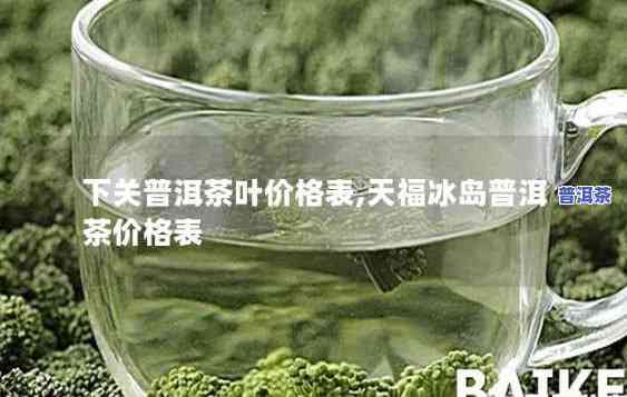 天福冰岛普洱茶价格表，熟悉天福冰岛普洱茶价格，一文带你全面熟悉！