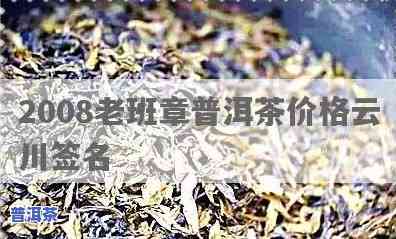 2008老班章普洱茶价格赵云川签名：揭秘老班章茶叶背后的故事与价值