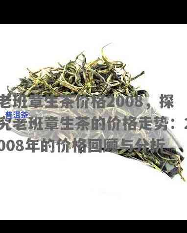 老班章茶饼2008价格，2008年老班章茶饼的价格走势分析