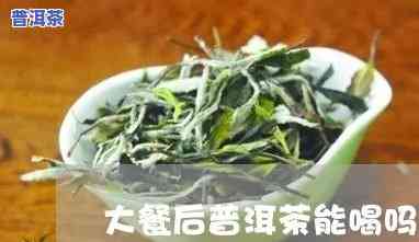 吃了大餐后普洱茶能喝吗-吃了大餐后普洱茶能喝吗女生