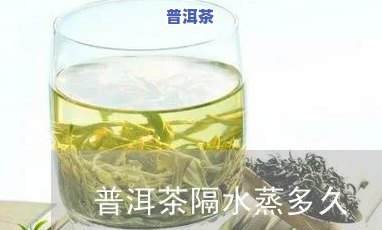 普洱茶蒸多长时间合适呢-普洱茶蒸多长时间合适呢