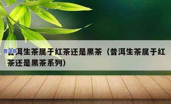 普洱生茶和熟茶属于红茶还是绿茶，普洱生茶与熟茶：它们属于红茶还是绿茶？