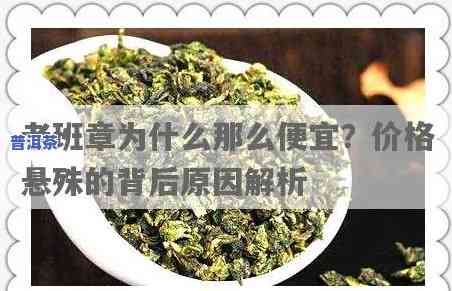 为什么老班章价格有便宜有贵，探秘老班章茶价差异：为何同为老班章，价格却有高有低？