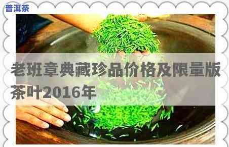 老班章珍藏版茶叶价格：2016年典藏珍品市场行情解析