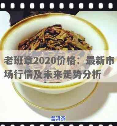 2020古树老班章春茶价格，深度解析：2020年古树老班章春茶市场价格趋势与购买建议