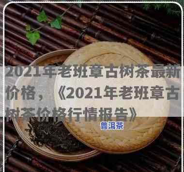 老班章古树茶价格2021，2021年老班章古树茶价格行情分析