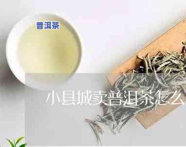 小县城卖普洱茶怎么样呀-小县城卖普洱茶怎么样呀赚钱吗