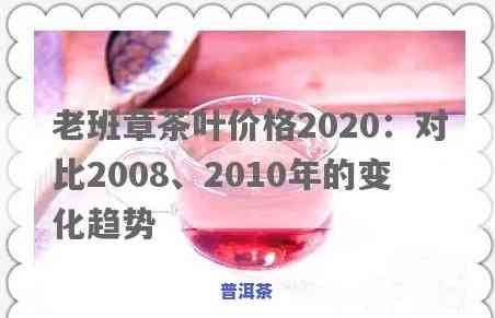 老班章茶叶价格2020：对比2008与2010年的变化趋势