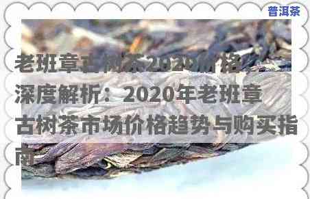 老班章古树茶2020价格，独家揭秘：2020年老班章古树茶市场价格走势！