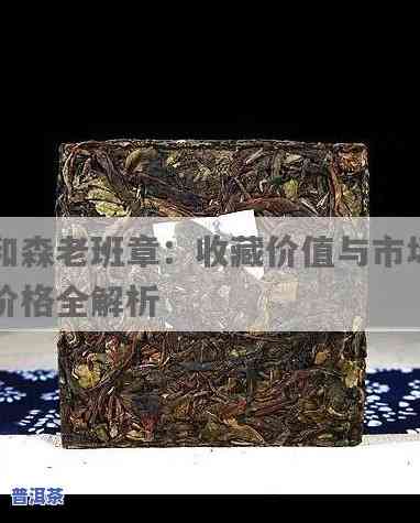 和森老班章市场价格，探秘和森老班章市场价格：熟悉这款茶叶的真正价值