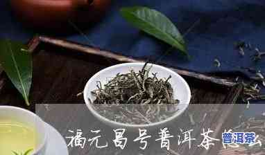 福元昌的茶叶怎么样，探究福元昌茶叶的品质与口感，你值得熟悉！