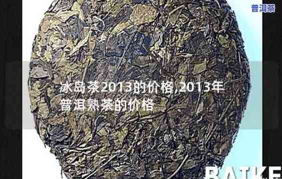 冰岛普洱茶熟茶357克价格2013年，2013年冰岛普洱茶熟茶357克的市场价格是多少？