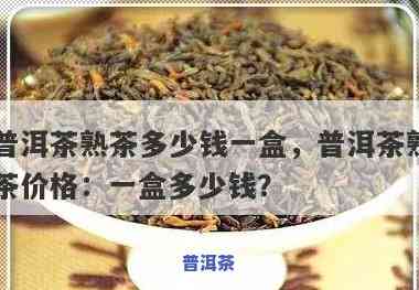 湖南普洱茶多少钱一盒，湖南普洱茶价格查询，一盒多少钱？