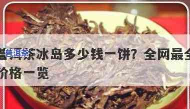 云南普洱冰岛茶多少钱一斤，探究云南普洱冰岛茶的价格：一斤要多少钱？