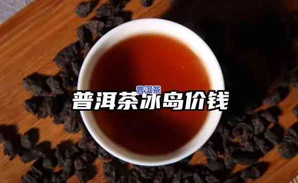 普洱冰岛茶价格多少-普洱冰岛茶价格多少钱一斤