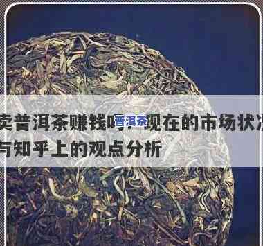 卖普洱茶赚钱吗，探讨普洱茶销售的盈利潜力：是不是值得投资？