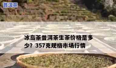 普洱冰岛茶价格357克，深度解析：普洱冰岛茶价格357克背后的市场趋势与价值评估