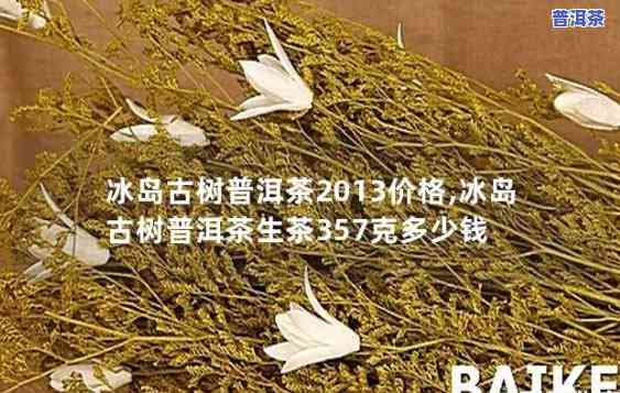 普洱冰岛茶价格357克，冰岛普洱茶357克的价格是多少？