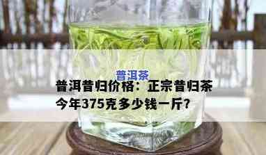 昔归普洱茶价格375克是多少？生茶与全茶的价格有何不同？