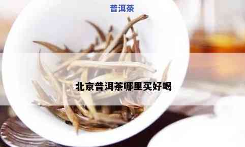 北京普洱茶哪里买好，寻找优质普洱茶？来北京这些地方购买，让你口感与视觉双重享受！