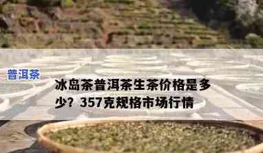 冰岛普洱茶357克价格，探究冰岛普洱茶357克的市场价格与价值