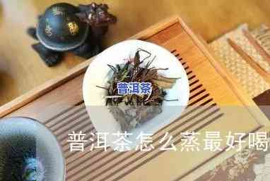 普洱茶用蒸还是煮喝好，普洱茶：蒸着喝还是煮着好？