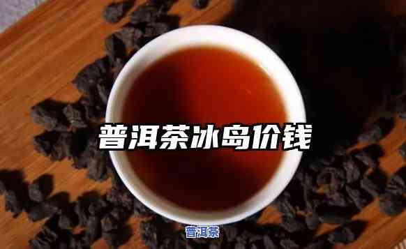 冰岛普洱熟茶多少钱一斤，冰岛普洱熟茶市场价格解析，一斤要多少钱？