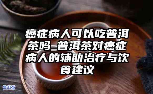 贲门癌病人能喝普洱茶吗？好处与留意事项全解析