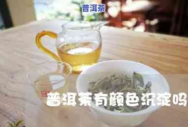 普洱茶颜色沉淀吗?-普洱茶颜色沉淀吗能喝吗