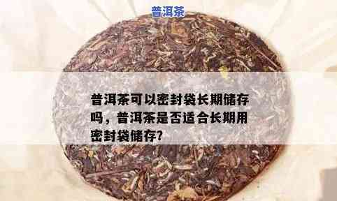 普洱茶开过可以用透明密封袋吗能放多久，普洱茶开封后可以采用透明密封袋保存，能存放多久？