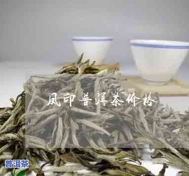 凤印普洱茶价位详解：多少钱一斤？口感怎样？