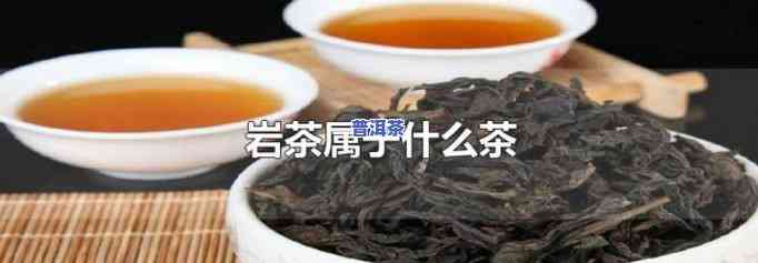 岩茶是属于乌龙茶吗还是普洱茶-岩茶是属于乌龙茶吗还是普洱茶呢